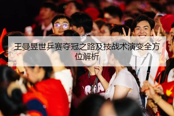 王曼昱世乒赛夺冠之路及技战术演变全方位解析